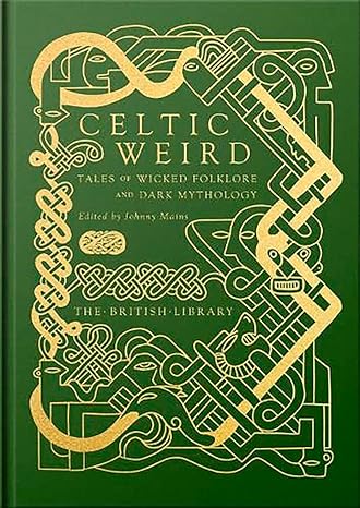 CELTIC WEIRD: TALES OF WICKED FOLKLORE AND DARK MYTHOLOGY EDITED BY JOHNNY MAINS