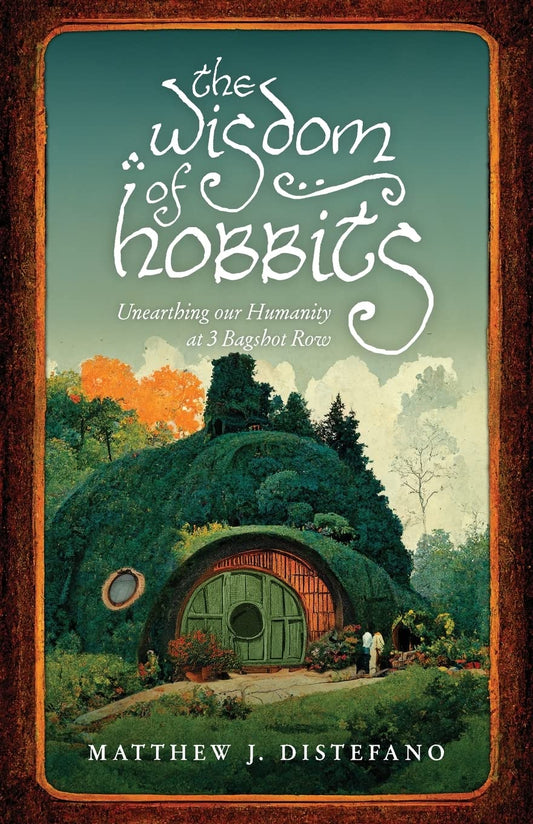 THE WISDOM OF HOBBITS: UNEARTHING OUR HUMANITY AT 3 BAGSHOT ROW BY MATTHEW J. DISTEFANO