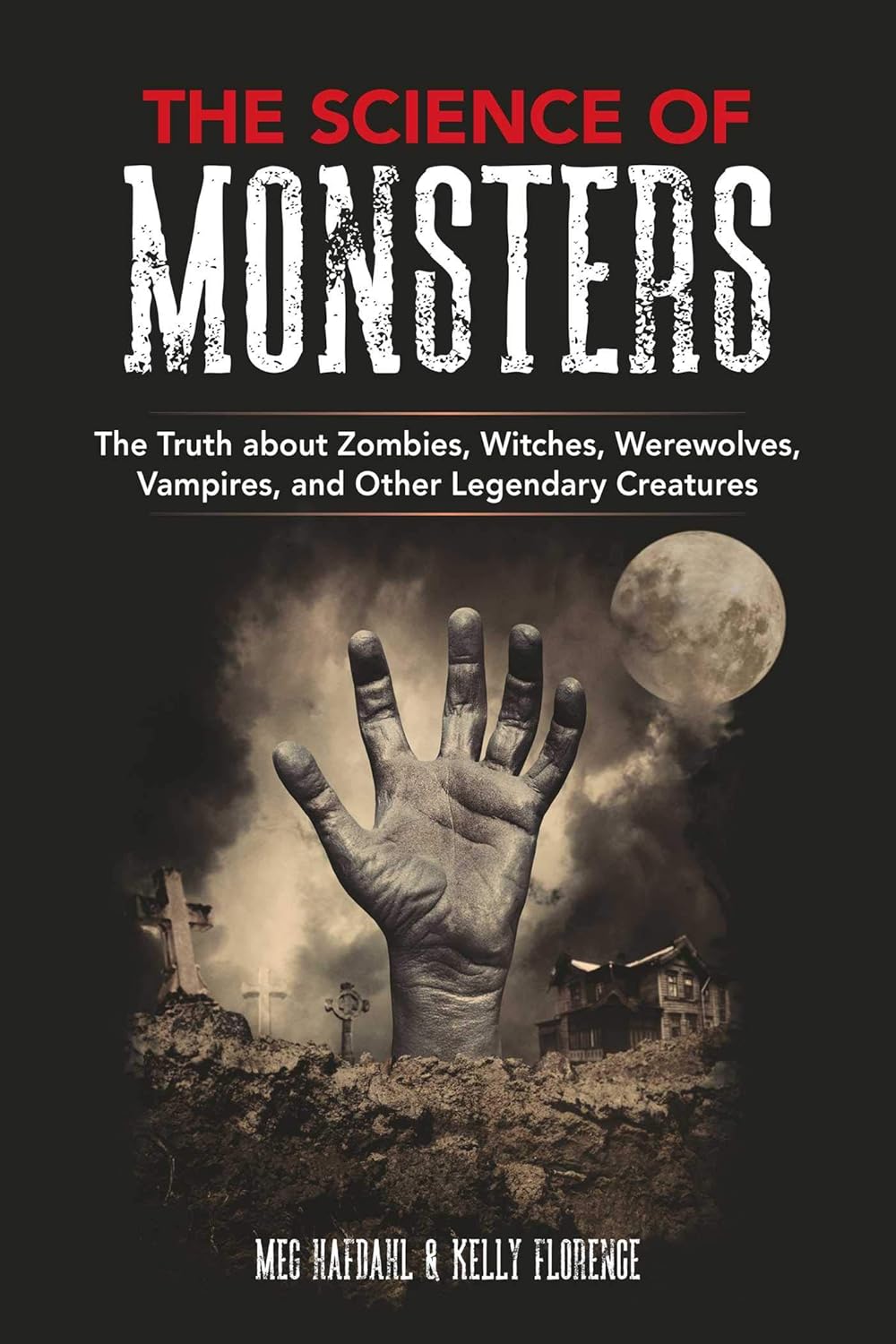 THE SCIENCE OF MONSTERS: THE TRUTH ABOUT ZOMBIES, WITCHES, WEREWOLVES, VAMPIRES, AND OTHER LEGENDARY CREATURES BY MEG HAFDAHL AND KELLY FLORENCE