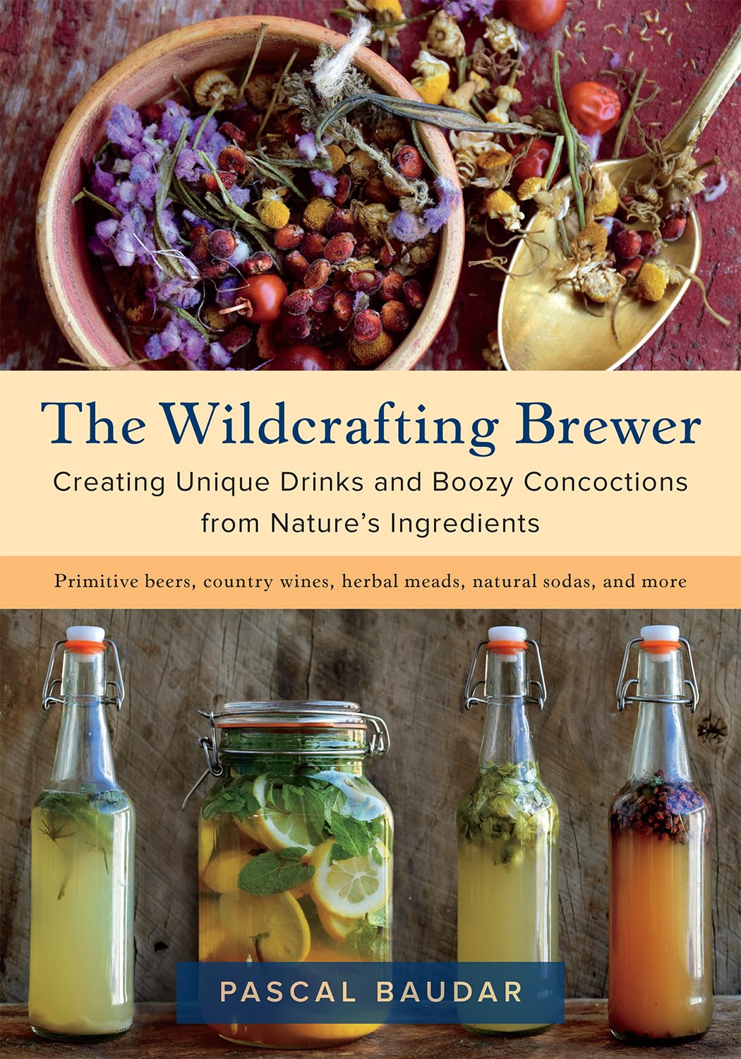 WILDCRAFTING BREWER: CREATING UNIQUE DRINKS AND BOOZY CONCOCTIONS FROM NATURE'S INGREDIENTS BY PASCAL BAUDAR