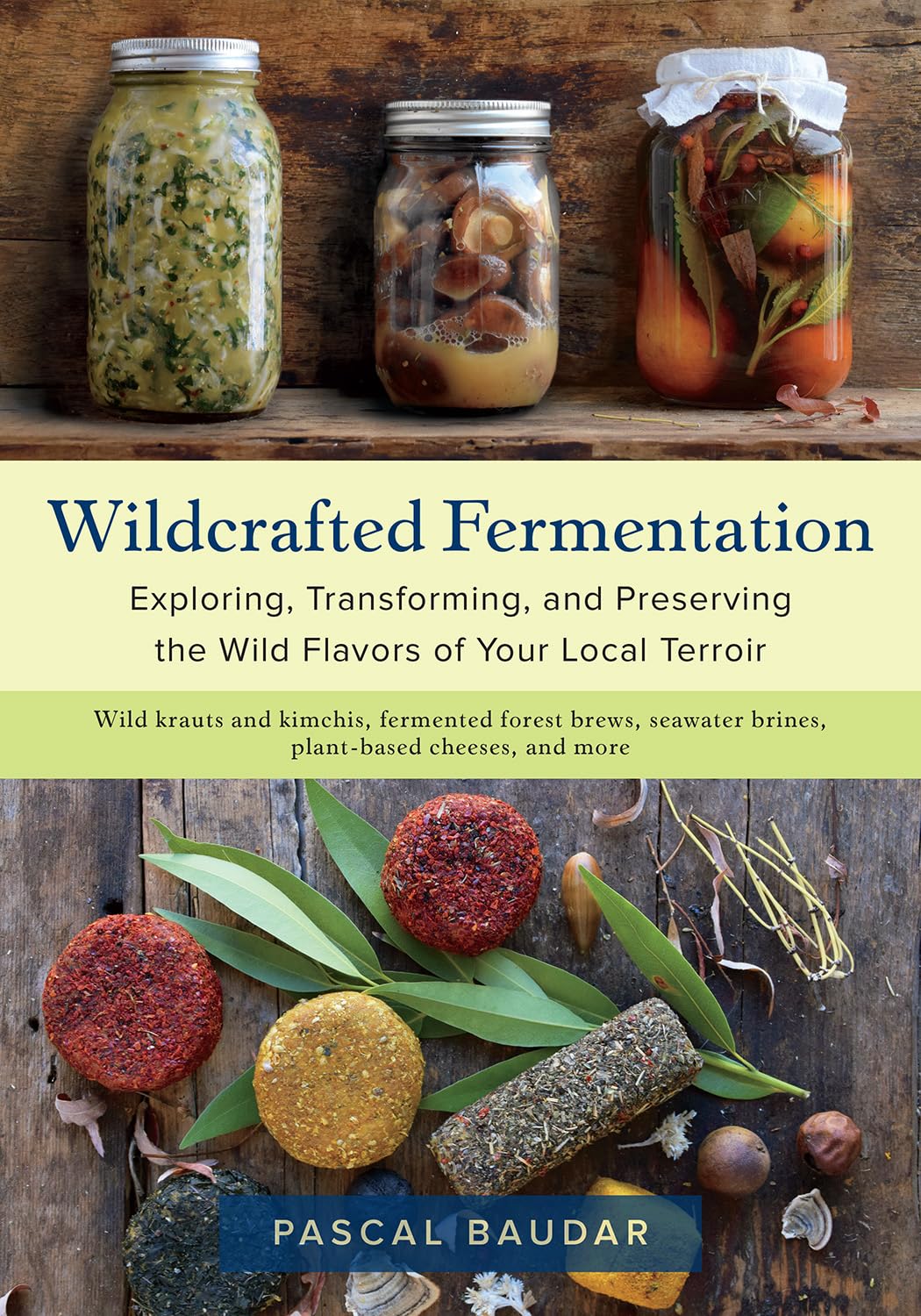 WILDCRAFTED FERMENTATION: EXPLORING, TRANSFORMING, AND PRESERVING THE WILD FLAVORS OF YOUR  LOCAL TERROIR BY PASCAL BAUDAR