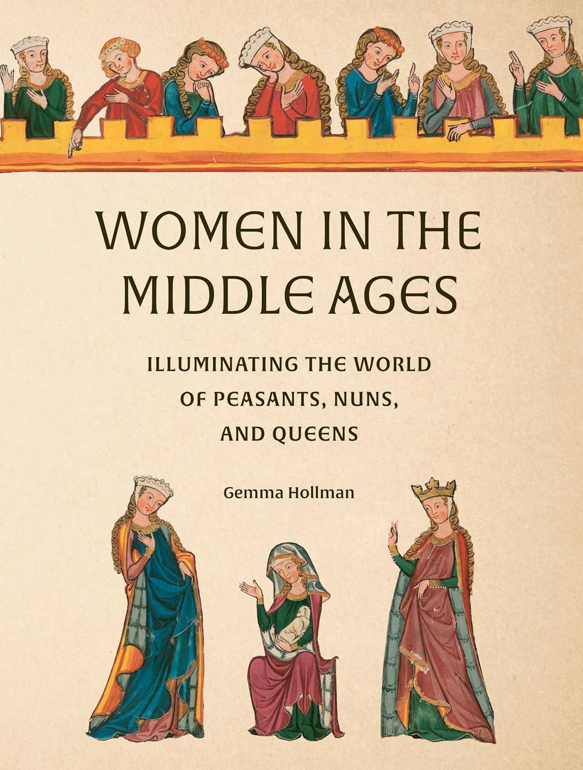 WOMEN IN THE MIDDLE AGES: ILLUMINATING THE WORLD OF PEASANTS, NUNS, AND QUEENS BY GEMMA HOLLMAN