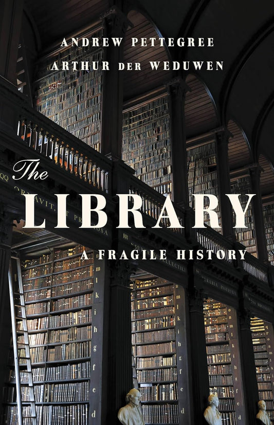 THE LIBRARY: A FRAGILE HISTORY BY ANDREW PETTEGREE AND AURTHUE DER WEDUWEN