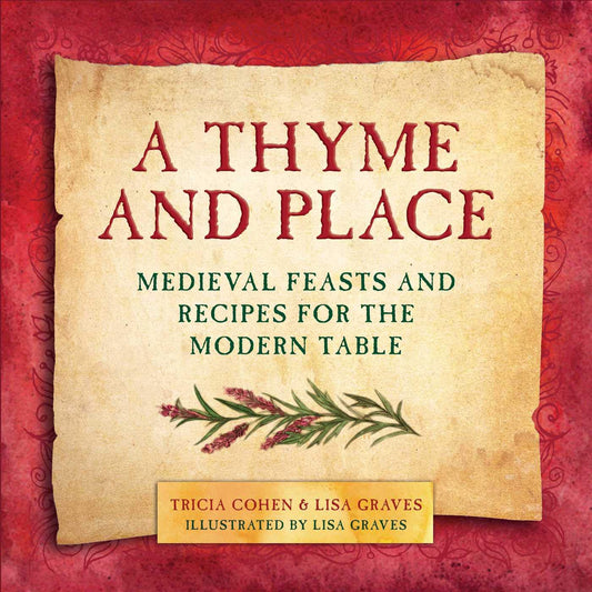 A THYME AND PLACE: MEDIEVAL FEASTS AND RECIPES FOR THE MODERN TABLE BY TRICIA COHEN AND LISA GRAVES