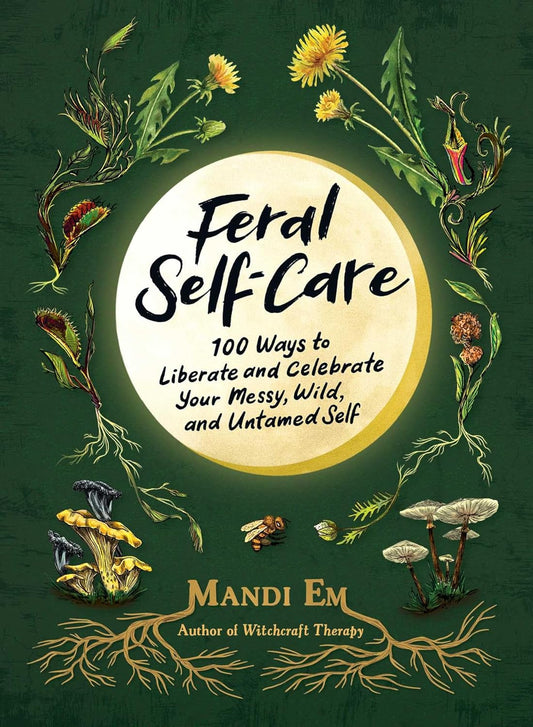 FERAL SELF CARE: 100 WAYS TO LIBERATE AND CELEBRATE YOUR MESSY, WILD, AND UNTAMED SELF BY MANDI EM