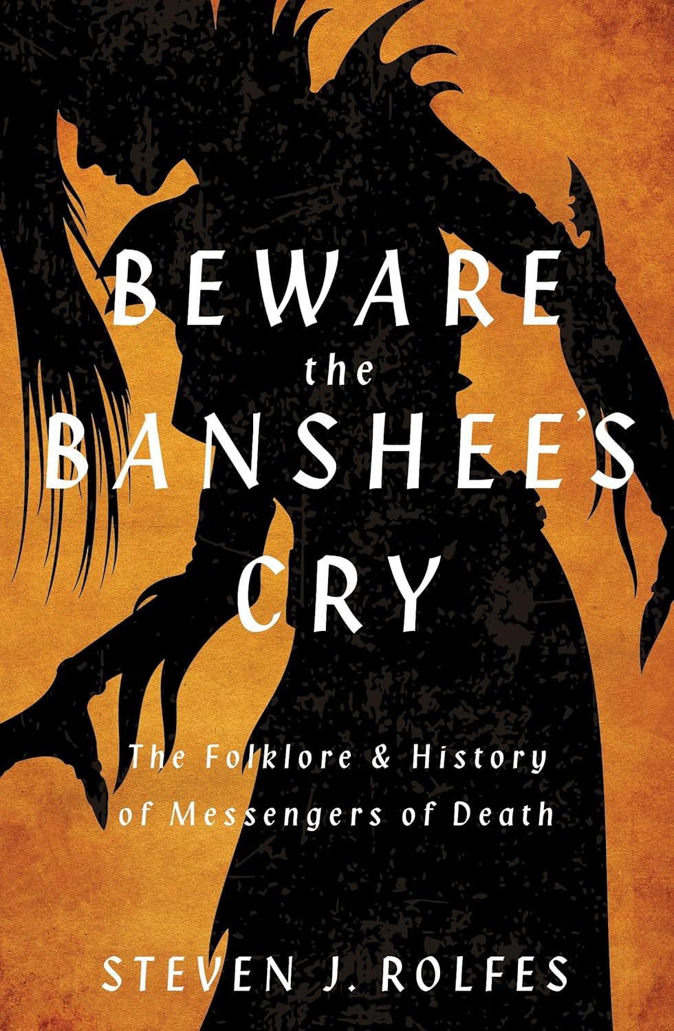 BEWARE THE BANSHEES CRY: THE FOLKLORE AND HISTORY OF MESSENGERS OF DEATH BY STEVEN J. ROLFES