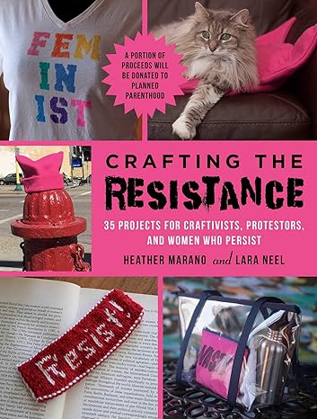 CRAFTING THE RESISTANCE: 35 PROJECTS FOR CRAFTIVISTS, PROTESTORS, AND WOMEN WHO PERSIST BY LARA NEEL AND HEATHER MARANO