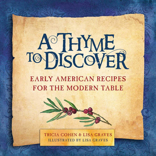 A THYME TO DISCOVER: EARLY AMERICAN RECIPES FOR THE MODERN TABLE BY TRICIA COHEN AND LISA GRAVES