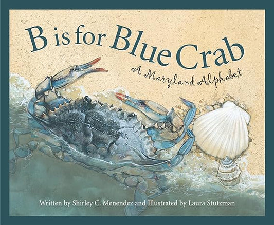 B IS FOR BLUE CRAB: A MARYLAND ALPHABET BY SHIRLEY C. MENDEZ AND ILLUESTRATED BY LAURA STUTZMAN