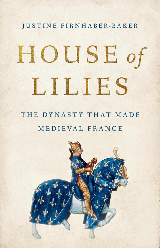 HOUSE OF LILIES: THE DYNASTY THAT MADE WEDIEVNAL FRANCE BY JUSTINE FIRNHABER-BAKER