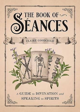 THE BOOK OF SEANCES: A GUIDE TO DIVINATION AND SPEAKING TO SPIRITS BY CLAIRE GOODCHILD