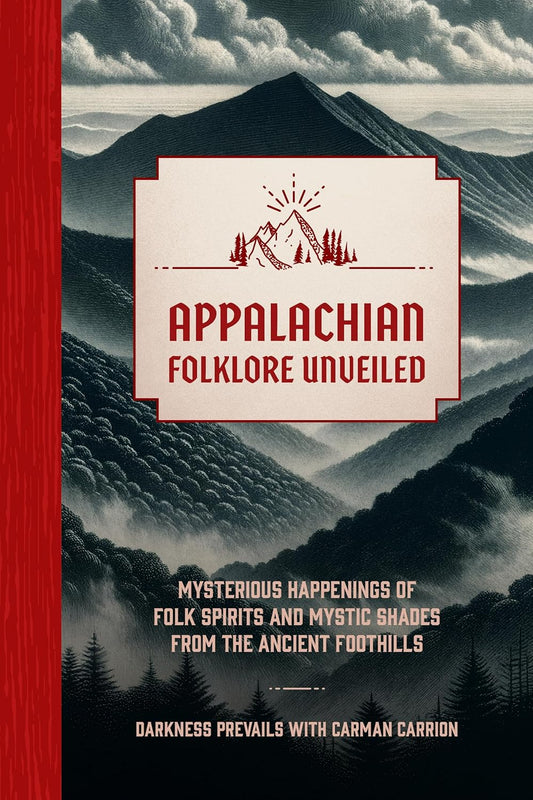 APPALACHIAN FOLKLORE UNVEILED: MYSTERIOUS HAPPENINGS OF FOLK SPIRITS AND MYSTIC SHADES FROM THE ANCIENT FOOTHILLS BY DARKNESS PREVAILS AND CARMAN CARRION