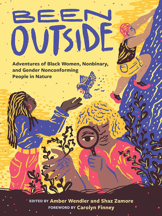 BEEN OUTSIDE: ADVENTURES OF BLACK WOMEN, NONBINARY, AND GENDER NONCONFORMING PEOPLE IN NATURE EDITED BY AMBLER WENDLER AND SHAZ ZAMORE