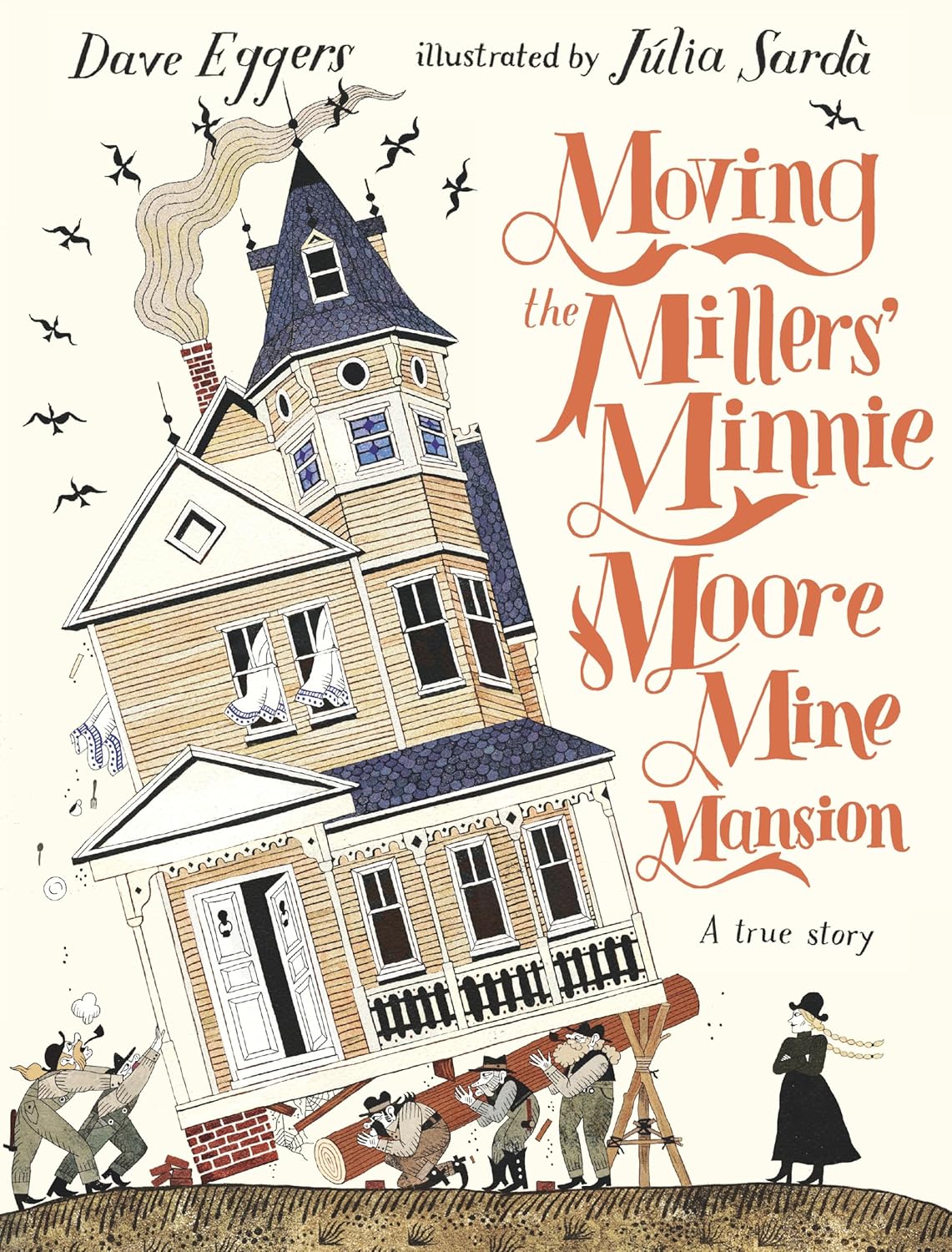 MOVING THE MILLERS' MINNIE MOORE MINE MANSION (A TRUE STORY) BY DAVE EGGERS AND ILLUSTRATED BY JULIA SARDA