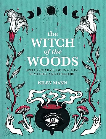 THE WITCH OF THE WOODS: SPELLS, CHARMS, DIVINATION, REMEDIES, AND FOLKLORE BY KIELY MANN