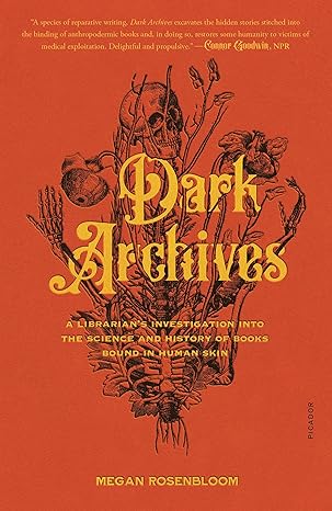 DARK ARCHIVES: A LIBRARIAN'S INVESTIGATION INTO THE SCIENCE AND HISTORY OF BOOKS BOUND IN HUMAN SKIN BY MEGAN ROSENBLOOM