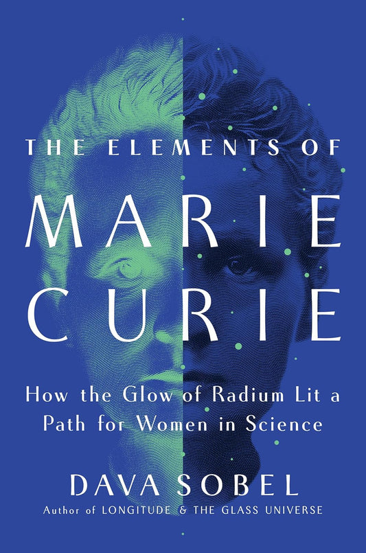 THE ELEMENTS OF MARIE CURIE: HOW THE GLOW OF RADIUM LIT A PATH FOR WOMEN IN SCIENCE BY DAVA SOBEL