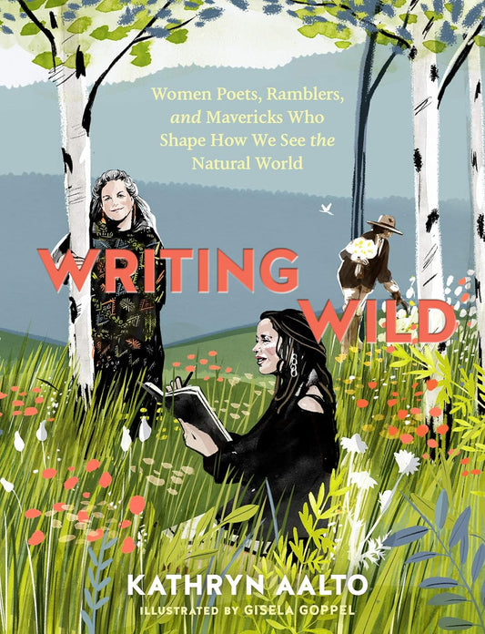 WRITING WILD: WOMEN POETS, RAMBLERS, AND MAVERICKS WHO SHAPE HOW WE SEE THE NATURAL WORLD BY KATHRYN AALTO