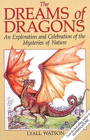 THE DREAMS OF DRAGONS: AN EXPLORATION AND CELEBRATION OF THE MYSTERIES OF NATURE BY LYALL WATSON