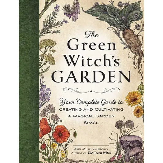 THE GREEN WITCH'S GARDEN: YOUR COMPLETE GUIDE TO CREATING AND CULTIVATING A MAGICAL GARDEN SPACE BY ARIN MURPHY-HISCOCK