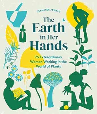 THE EARTH IN HER HANDS: 75 EXTRAORDINARY WOMEN WORKING IN THE WORLD OF PLANTS BY JENNIFER JEWEL